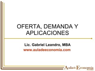 OFERTA, DEMANDA Y APLICACIONES Lic. Gabriel Leandro, MBA www.auladeeconomia.com   