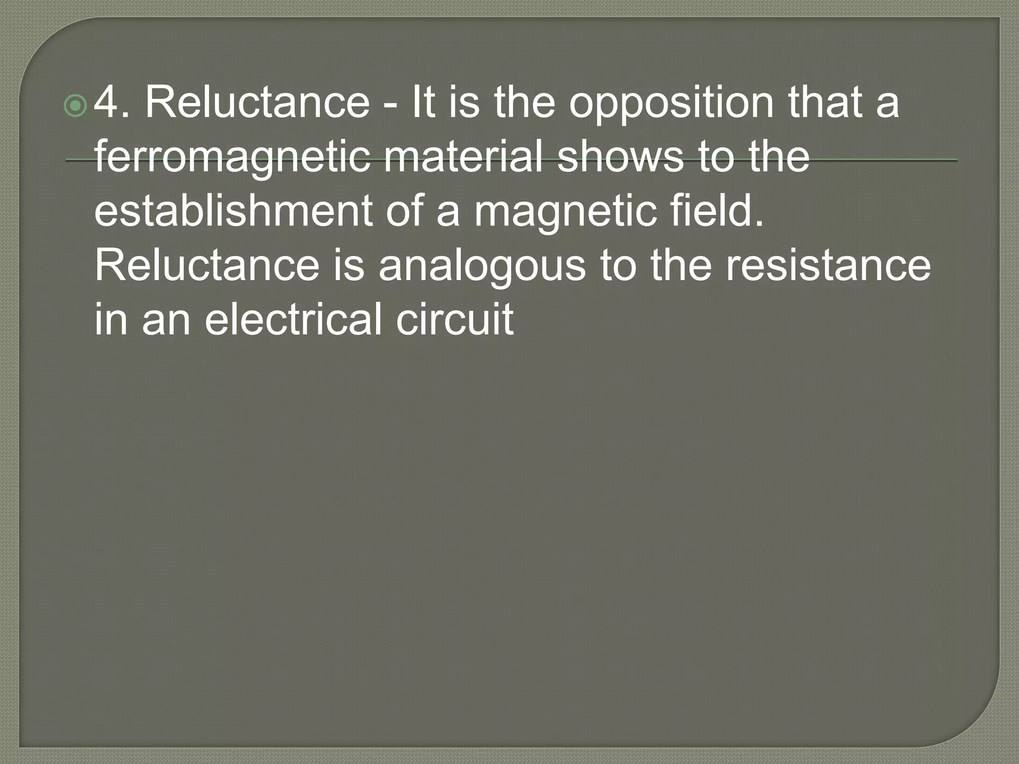 4. Reluctance - It is the opposition that a
ferromagnetic material shows to the
establishment of a magnetic field.
Reluctance is analogous to the resistance
in an electrical circuit
 