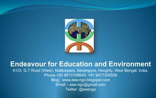 Endeavour for Education and Environment 61/O, G.T Road (West), Mallickpara, Serampore, Hooghly, West Bengal. India. Phone +91 8013109849, +91 9477305556 Blog : www.eee-ngo.blogspot.com   Email – eee.ngo@gmail.com Twitter: @eeengo 