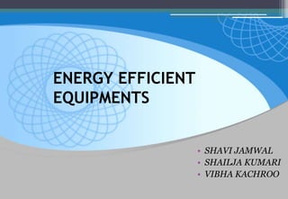 10/13/2019
ENERGY EFFICIENT
EQUIPMENTS
• SHAVI JAMWAL
• SHAILJA KUMARI
• VIBHA KACHROO
 