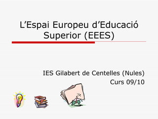 L’Espai Europeu d’Educació Superior (EEES) IES Gilabert de Centelles (Nules) Curs 09/10 