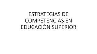 ESTRATEGIAS DE
COMPETENCIAS EN
EDUCACIÓN SUPERIOR
 
