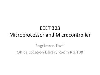 EEET 323
Microprocessor and Microcontroller
Engr.Imran Fazal
Office Location Library Room No:108
 