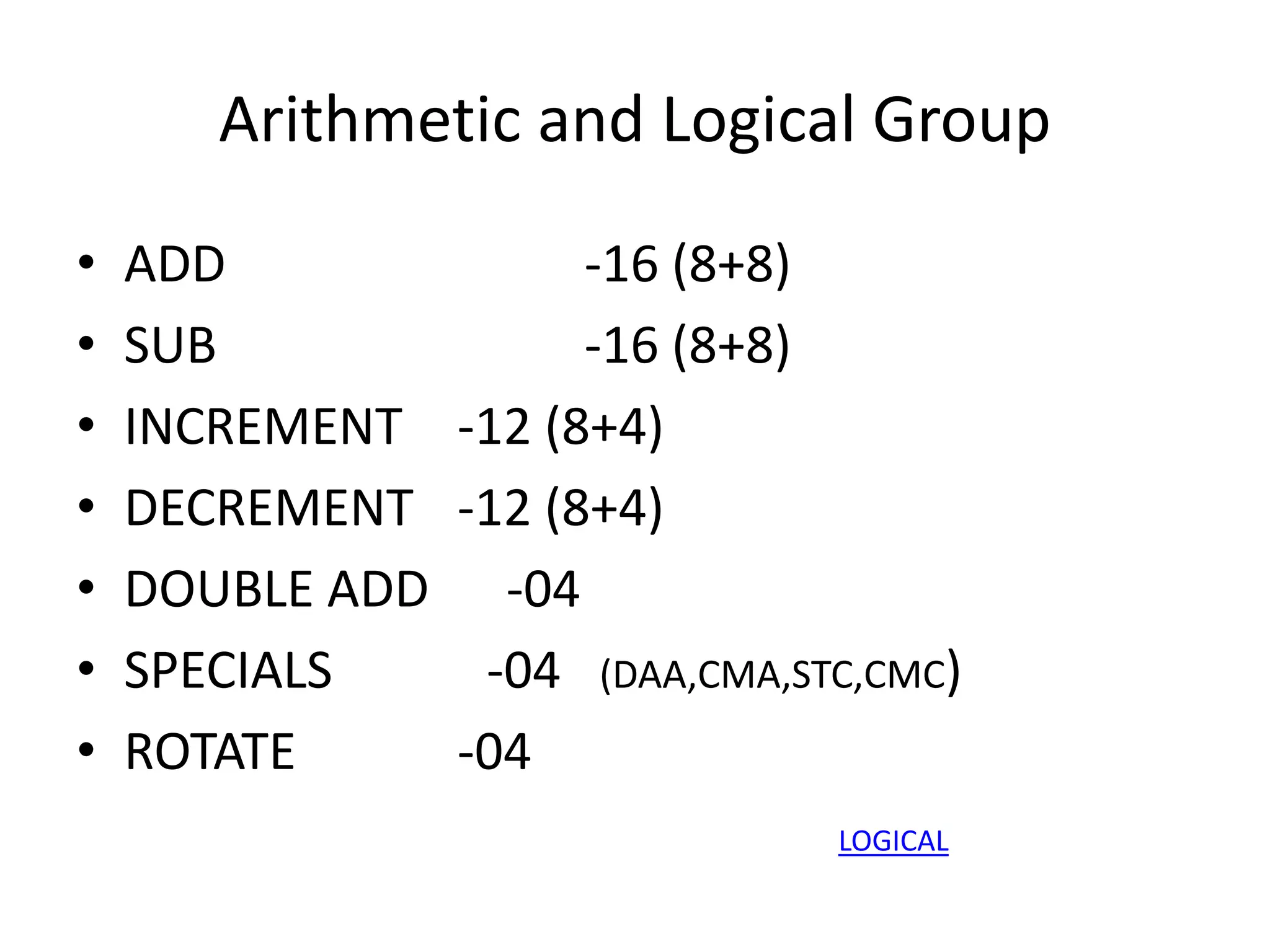 Arithmetic and Logical Group
• ADD -16 (8+8)
• SUB -16 (8+8)
• INCREMENT -12 (8+4)
• DECREMENT -12 (8+4)
• DOUBLE ADD -04
• SPECIALS -04 (DAA,CMA,STC,CMC)
• ROTATE -04
LOGICAL
 