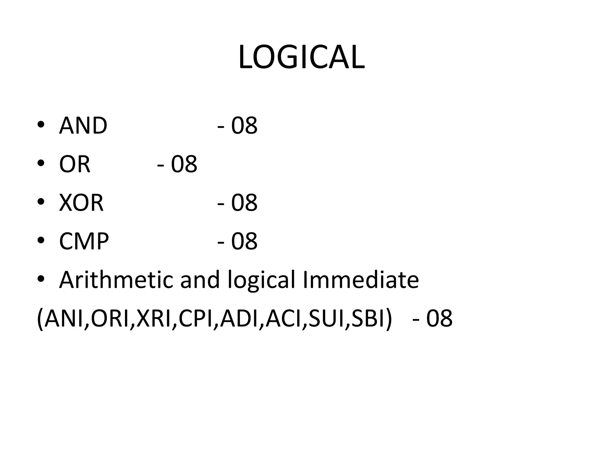 LOGICAL
• AND - 08
• OR - 08
• XOR - 08
• CMP - 08
• Arithmetic and logical Immediate
(ANI,ORI,XRI,CPI,ADI,ACI,SUI,SBI) - 08
 