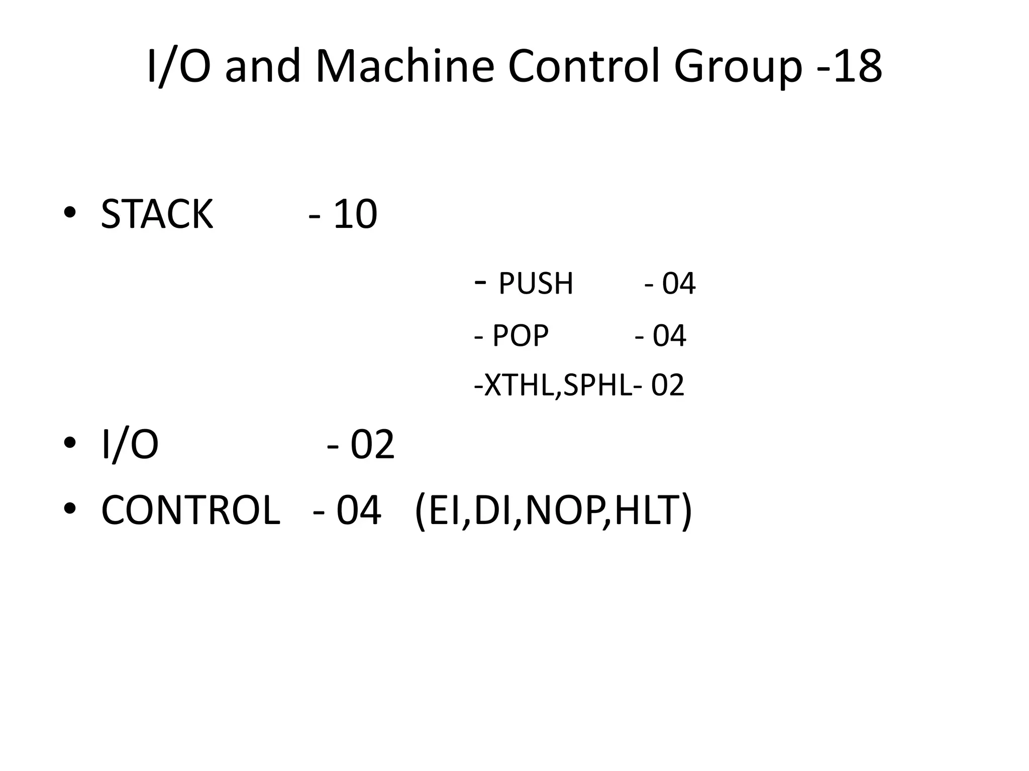 I/O and Machine Control Group -18
• STACK - 10
- PUSH - 04
- POP - 04
-XTHL,SPHL- 02
• I/O - 02
• CONTROL - 04 (EI,DI,NOP,HLT)
 