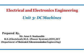 Electrical andElectronics Engineering
Unit 3: DCMachines
Prepared By,
Mr. Arun E. Sonkamble
B.E.(Electrical),M.E. (Power System),ISTE,IET
(Department of Electronic&TelecommunicationEngineering)
 