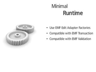 Minimal
             Runtime

●   Use EMF Edit Adapter Factories
●   Compatible with EMF Transaction
●   Compatible with EMF Validation
 