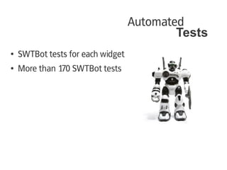 Automated
                                           Tests
●   SWTBot tests for each widget
●   More than 170 SWTBot tests
 