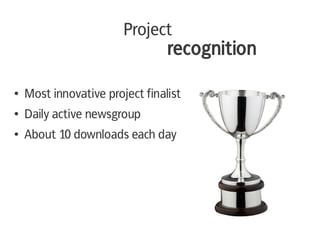 Project
                                 recognition

●   Most innovative project finalist
●   Daily active newsgroup
●   About 10 downloads each day
 