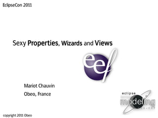 EclipseCon 2011




      Sexy Properties, Wizards and Views




             Mariot Chauvin
             Obeo, France



copyright 2011 Obeo
 