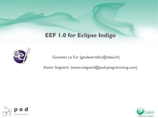 EEF 1.0 for Eclipse Indigo Goulwen Le Fur ( [email_address] ) Xavier Seignard  (xavier.seignard@pod-programming.com) 