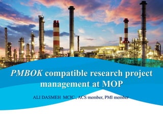 PMBOK compatible research project
management at MOP
ALI DASMEH MCIC., ACS member, PMI member
 