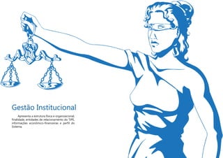 Gestão Institucional
Apresenta a estrutura física e organizacional,
finalidade, entidades de relacionamento do TJPE,
informações econômico-financeiras e perfil do
Sistema.
 