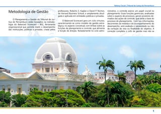 5
Balanço Social | Tribunal de Justiça de Pernambuco
Metodologia de Gestão
O Planejamento e Gestão do Tribunal de Jus-
tiça de Pernambuco estão baseados na metodo-
logia do Balanced Scorecard – BSC, ferramenta
organizacional que permite medir o desempenho
das instituições, públicas e privadas, criada pelos
professores, Roberto S. Kaplan e David P. Norton,
de Harvard Business School, e amplamente divul-
gada e aplicada em entidades públicas e privadas.
O Balanced Scorecard gera um ciclo virtuoso,
caracterizando-se como modelo de gestão estra-
tégica, no aspecto conceitual, com ênfase sobre as
funções de planejamento e controle, que alimenta
a função de direção. Notadamente no ciclo admi-
nistrativo, o controle exerce um papel crucial no
planejamento. Essas funções gerenciais, analisadas
sobre o aspecto de processos, geram produtos de-
rivados das ações de controle, que serão a base do
processo de planejamento. Com tais informações,
decorrentes da medida e do acompanhamento do
desempenho, será avaliada a necessidade ou não
de correção de rota ou finalidade do objetivo. A
correção completa o ciclo de gestão mas não se
 