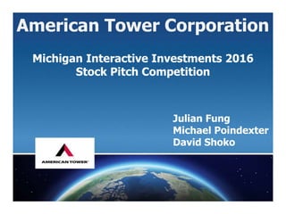 American Tower Corporation
Michigan Interactive Investments 2016
Stock Pitch Competition
Julian Fung
Michael Poindexter
David Shoko
 