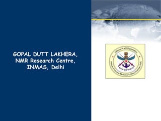 GOPAL DUTT LAKHERA,
NMR Research Centre,
INMAS, Delhi
 
