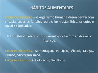Equilíbrio Biológico  – o organismo humano desempenha com eficácia  todas as funções  para o bem-estar físico, psíquico e social do individuo. O equilíbrio humano é influenciado por factores externos e internos. Factores externos:  Alimentação, Poluição, Álcool, Drogas, Tabaco, Microrganismos. Factores internos:  Psicológicos, Genéticos 