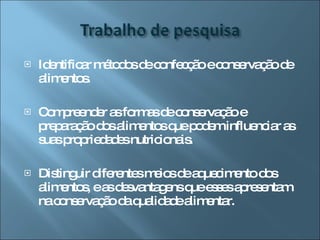 Identificar métodos de confecção e conservação de alimentos. Compreender as formas de conservação e preparação dos alimentos que podem influenciar as suas propriedades nutricionais. Distinguir diferentes meios de aquecimento dos alimentos, e as desvantagens que esses apresentam na conservação da qualidade alimentar. 