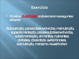 Exercício Construa  duas frases  onde se insiram as seguintes palavras: Subnutrição, países desenvolvidos, malnutrição, superalimentação, países subdesenvolvidos, subalimentação, alimentos, nutrientes, diabetes, obesidade, avitaminoses, subnutrição, marasmo. kwashiorkor 