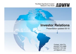 The Most Significant Investor
Network in the World
Investor Relations
Presentation updated 05-15
Contact: John Fry
44(0)207 070 0966
44(0)7811 973 502
johnf@advfn.com
 