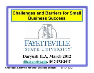 Challenges and Barriers for SmallChallenges and Barriers for Small
Business Success
Daryush ILA, March 2012
Challenges & Barriers for Small Business Success – D. ILA 2012
dila@uncfsu.edu, (910)672-2417
 