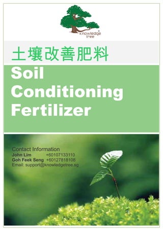 土壤改善肥料
Soil
Conditioning
Fertilizer
Contact Information
John Lim +60107133110
Goh Feek Seng +60127818108
Email: support@knowledgetree.sg
 