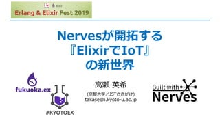 Nervesが開拓する
『ElixirでIoT』
の新世界
⾼瀬 英希
(京都⼤学／JSTさきがけ)
takase@i.kyoto-u.ac.jp
 