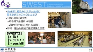 32
• SWEST: 組込みシステム技術に
関するサマーワークショップ
• 1泊2⽇の合宿形式
­岐⾩県下呂温泉 ⽔明館
­2019年9⽉5⽇(⽊)〜6⽇(⾦)
• ⽬的︓組込み技術の徹底議論と交流
SWEST21
|> 論︕
|> ラン︕︕
|> push!!!
 