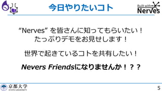 5
今⽇やりたいコト
“Nerves” を皆さんに知ってもらいたい︕
たっぷりデモをお⾒せします︕
世界で起きているコトを共有したい︕
Nevers Friendsになりませんか︕︖︖
 