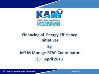 Financing of Energy Efficiency 
Initiatives 
By 
Jeff M Murage-RTAP Coordinator 
25th April 2013 
50 + Years of Manufacturing Excellence! Since 1959 
 