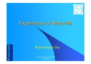 Experiences of Water4all



       Water Export Day

        Water Export Day 26-6-2009
                                     1
               presentation
 
