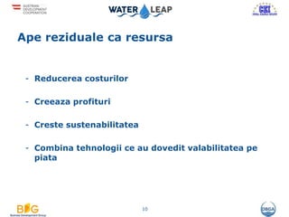 Ape reziduale ca resursa
10
- Reducerea costurilor
- Creeaza profituri
- Creste sustenabilitatea
- Combina tehnologii ce au dovedit valabilitatea pe
piata
 