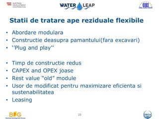 Statii de tratare ape reziduale flexibile
• Abordare modulara
• Constructie deasupra pamantului(fara excavari)
• ‘’Plug and play’’
• Timp de constructie redus
• CAPEX and OPEX joase
• Rest value “old” module
• Usor de modificat pentru maximizare eficienta si
sustenabilitatea
• Leasing
23
 