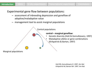 Experimental gene flow between populations:
– assessment of inbreeding depression and geneflow of
adaptive/maladaptive val...