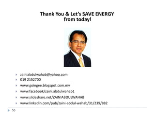55
 zainiabdulwahab@yahoo.com
 019 2152700
 www.goingee.blogspot.com.my
 www.facebook/zaini.abdulwahab1
 www.slideshare.net/ZAINIABDULWAHAB
 www.linkedin.com/pub/zaini-abdul-wahab/31/239/882
Thank You & Let’s SAVE ENERGY
from today!
 