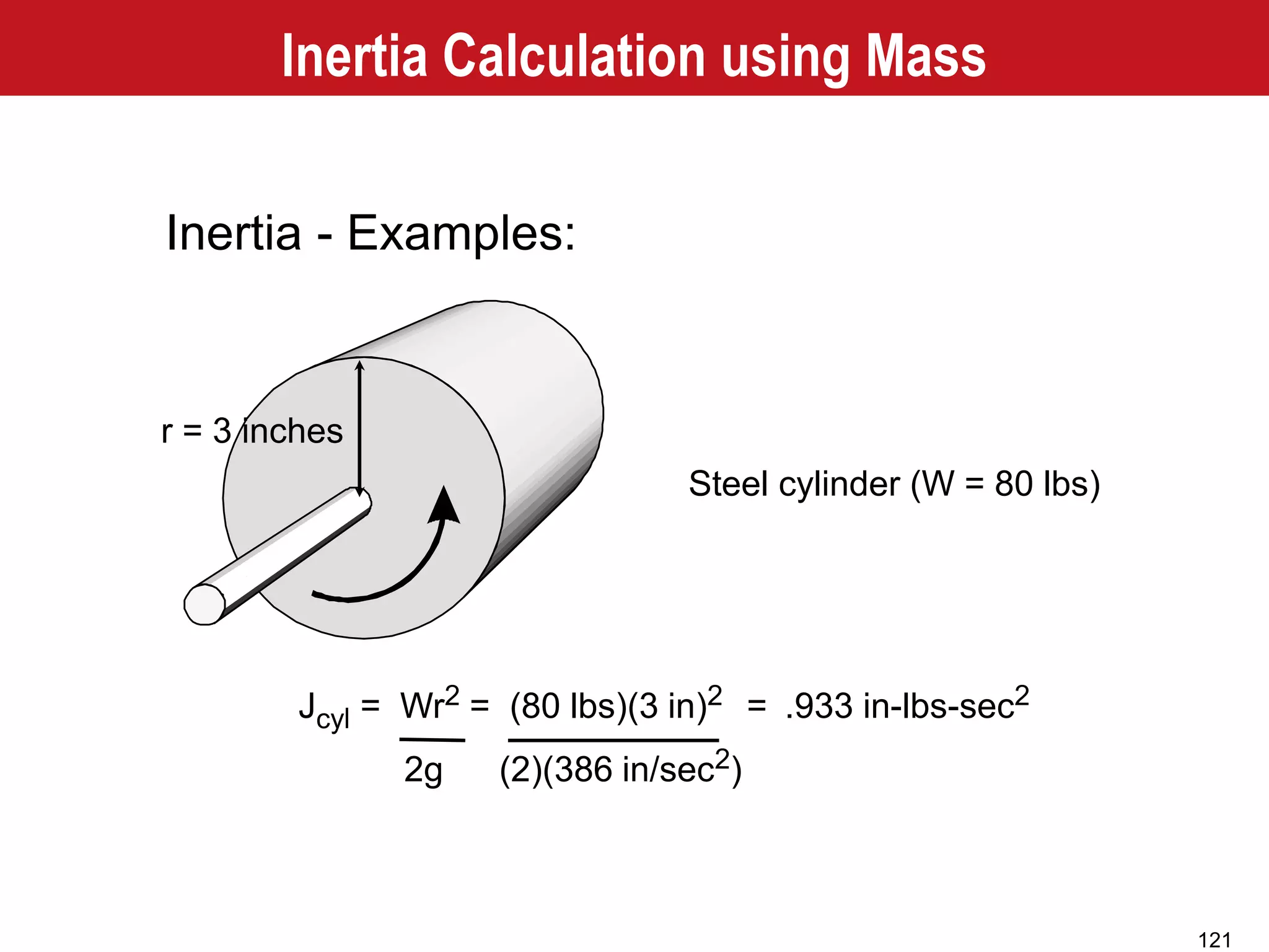 121
Inertia - Examples:
Jcyl = Wr2 = (80 lbs)(3 in)2 =
2g (2)(386 in/sec2)
r = 3 inches
.933 in-lbs-sec2
Steel cylinder (W = 80 lbs)
Inertia Calculation using Mass
 
