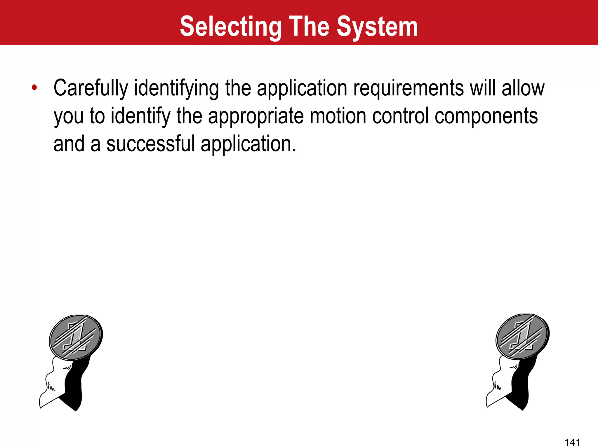 141
Selecting The System
• Carefully identifying the application requirements will allow
you to identify the appropriate motion control components
and a successful application.
 