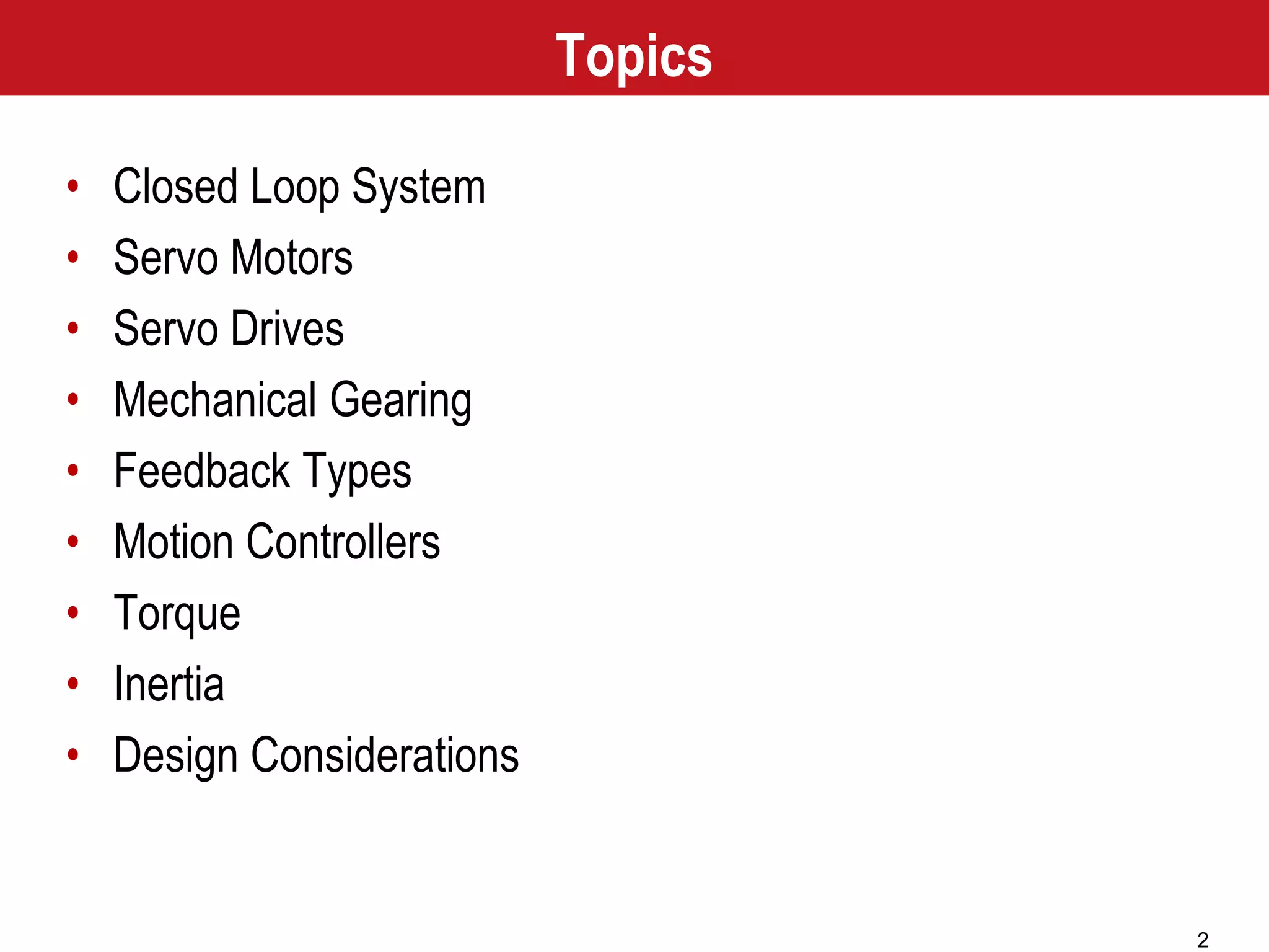2
Topics
• Closed Loop System
• Servo Motors
• Servo Drives
• Mechanical Gearing
• Feedback Types
• Motion Controllers
• Torque
• Inertia
• Design Considerations
 