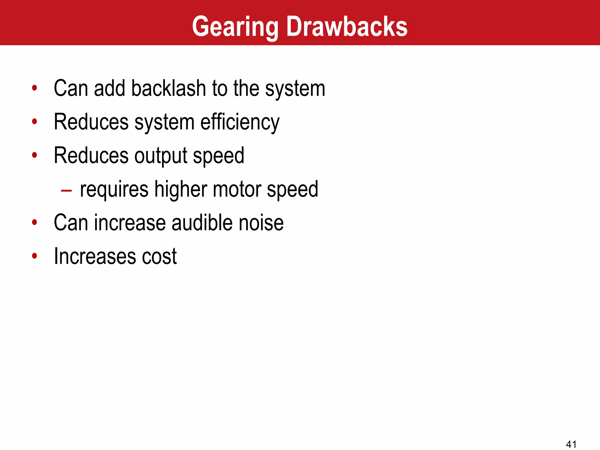 41
Gearing Drawbacks
• Can add backlash to the system
• Reduces system efficiency
• Reduces output speed
– requires higher motor speed
• Can increase audible noise
• Increases cost
 