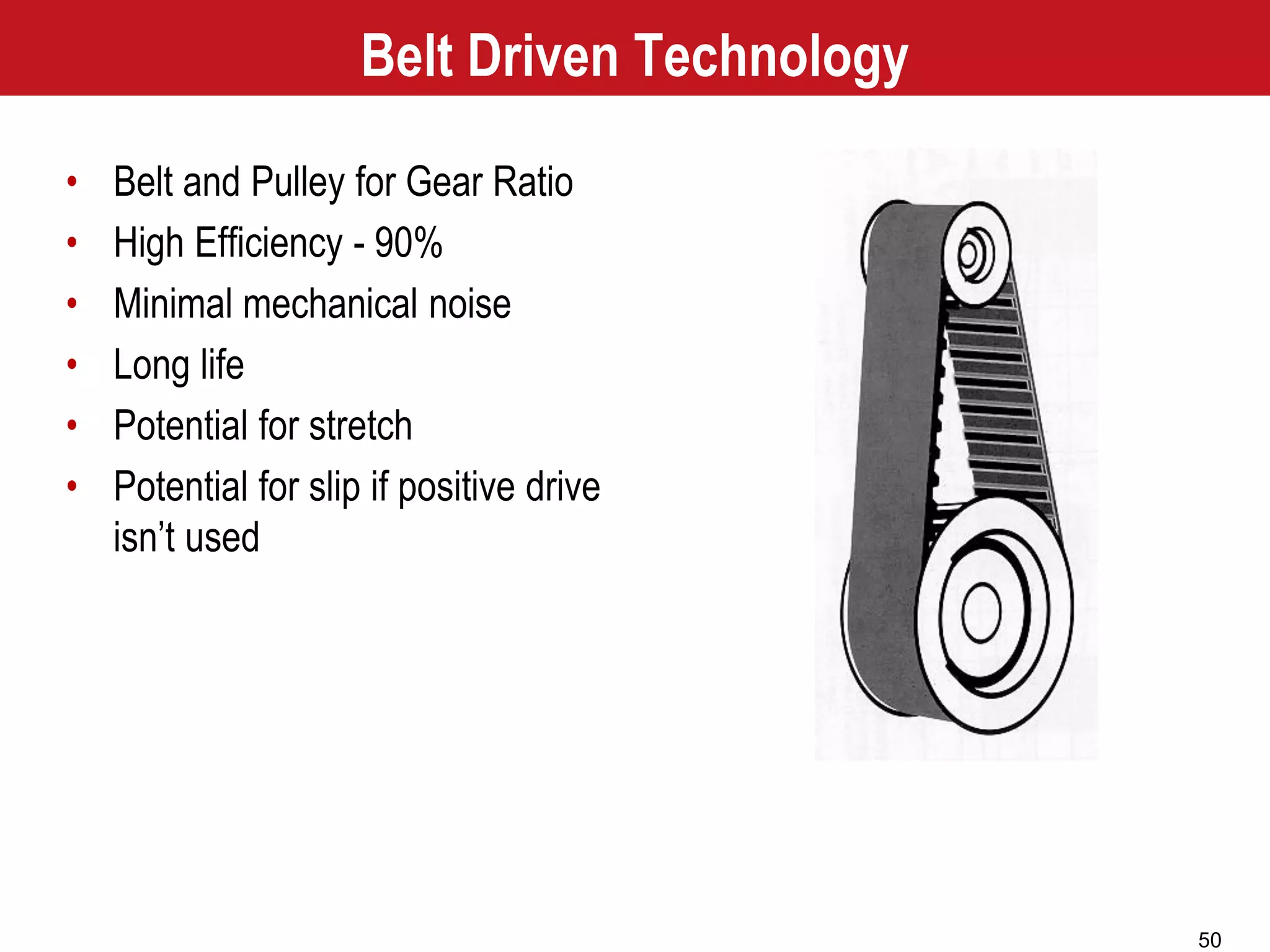 50
Belt Driven Technology
• Belt and Pulley for Gear Ratio
• High Efficiency - 90%
• Minimal mechanical noise
• Long life
• Potential for stretch
• Potential for slip if positive drive
isn’t used
 