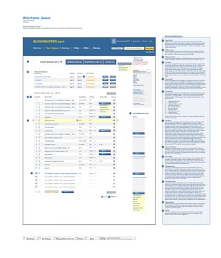 SAVED (4)SHOPPING CART (4)YOUR QUEUE (531) DOWNLOADS (4)
1
2
3
“Queue Tabs”
Master user can create, name, edit, move, save, delete, restrict or enable
access to an unlimited number of tabs. Furthermore, within the privacy settings
associated with each tab, the master user can restrict and enable title MPAA
ratings, billing details and all social settings. The tabs auto-indicate the number
of titles within that tab.
“Titles at Home”
User can instantly access this list to see when a title has shipped, estimated
arrival, report a problem (either with the DVD, the delivery or the service). The
user can write a review, share and rate any of these titles
“Master Order Bar”
All columns can be reordered in the standard fashion by clicking on the column
header. Conversely, re-clicking on the header will reverse order the column.
“List Order”
User can can change the list order by one of several methods: 1) by physically
renumbering the titles then clicking the “update queue” button or hitting “enter”
on their input device. 2) by hovering over the title row with the cursor and
clicking on the title row, the user can then drag-n-drop the title to a different
location within the same page. If the title is to be moved below the visible
screen, the screen scrolls automatically to afford ease-of-moment. 3) by clicking
on the “TOP” button, the user can instantly, with a single click, move that title to
the top spot in the queue. This also results in the remaining titles in the queue
being re-ordered down one unit. 4) clicking on the master order bar. 5) removing
a title.
“Drag-n-Drop”
During a hover-state, the row changes color (brighter to reinforce “ON”) when a
row is in an active state (being dragged), it highlights and has a reduction in
opacity so that the drag-n-drop operation is made easier by enabling the user to
see through the row being moved. Also, during this operation, pointers highlight
off the left and right sides of the row to reinforce visually that the user is
engaged in the operation. Furthermore, during a drag-n-drop operation, the title
will not reduce in opacity but will actually become more prominent visually.
“Star Ratings”
Star ratings are presented in several forms and serve several functions. There
are five stars and each star can be “half-clicked” so that the rating scale that it
represents is 1-10 (this is TBD). On-hover, the stars present rollovers that
verbally represent in English, each of the ten different possible ratings. They
range, from L-R:
½ - I really hated this movie
1 - I hated this movie
1½ - I really didn’t like this movie
2 - I didn’t like this movie
2½ - this movie was just so-so
3 - this movie was okay
3½ - I liked this movie
4 - I really liked this movie
4½ - I loved this movie
5 - I really loved this movie
Finally, at the far LEFT is a “do not” symbol. On-hover, the rollover reads, “do
not show me this again”
“Grouping”
Collections are automatically grouped together but can be unbundled so that
they are treated as individual units, independent of one another. When a
collection is bundled – as in the “Godfather” example to the right, the four-disk
compilation is represented visually by the master file line at the top, “The
Godfather Collection: 4-Disc Coppola Restoration.” the individual disks are not
active but are illustrated visually as distinct entities and are numbered thusly.
Each individual title may be ranked, rated, commented upon, ordered, shared,
shipped, saved, purchased, downloaded or otherwise experienced
independently, despite their bundled status. Conversely, the entire collection
may be ranked, rated, commented upon, ordered, shared, shipped, saved,
purchased, downloaded or otherwise experienced collectively. To unbundle any
grouped collection (and it should be noted that any disparate group of titles may,
in fact, be bundled into a unique, user-generated group of any variety of
parameters) the user clicks on the button marked, “ ” (FPO) and this is
immediately fully activate every title within the group as separate and individual
titles. When a collection is grouped and the user clicks and drags the collection
or clicks on the “TOP” button, the entire collection is effected.
“Recommendations”
Based on your queue choices, the user can see “more like this” if there are
interested in a title but wanted to browse into that deeper. If a title is available in
more than a single format, that format is also offered as an option via a simple
drop-down. DVD is the default. Other options may include, but are not limited to,
DVD HD, Blu ray and download.
“Get it faster”
If a user decides that she wants to view the title on a more immediate basis, the
the option to download or reserve a title is available, when applicable. The
options include: “Rent a download”, “Buy a download” and “Reserve at store.”
The first 2 options would take the user to the movie details page page where the
user could then advance the download process.
“Multiple Queues”
“Your queue” is the default queue and is the account holder’s queue. The
account holder can add new “sub queues” simply by using the tab as a drop-
down, clicking on “add new”, naming and saving a new queue. Each queue has
it’s own unique settings. The master account holder is sets the access controls
regarding sub queue management. To access a sub-queue, the user simply,
clicks on the drop-tab, rolls over to the target account and releases the click.
The target account becomes the active account and the child tabs associated
with that parent tab change to reflect the new account (different titles in
“download”, “saved” or “cart” for example.
“Downloads Queue”
“Downloads Queue” is, again, a split view of “recently watched” and “what’s
coming.” In the “recently watched” queue the user can see the date the file was
downloaded, give it a star rating, see how much longer the file will remain active
prior to expiration (assuming the file downloaded was being rented and not
purchased). Discuss: should they also be able to re-launch the file from here
and would it have a pin on the last viewed time-stamp (assuming it was
previously viewed) that would give them the option to jump back to that point in
the title. Same scenario in the case of a series (season II, episode III, 17
minutes into run-time, for example). In the “instant queue” view below that, users
can sort titles just as in a regular queue (for ease-of-use in viewing titles and title
management). User can view the file size and see and change the way that they
wish to consume the media (rent or buy the download), they can get it now or
delete the title (instantly – without having to checkbox then click “update queue”.
“Shopping Cart”
Similar to above but with the additional functionality to change all formats (Rent
DVD, Buy DVD, Rent Blu-Ray, Buy Blu-Ray, and Buy and Rent Downloads or
reserve at their store of choice). Titles can be deleted and there is a link to
previously viewed billing activity.
“Saved”
Titles can be added to queue, added to the top of the queue, downloaded,
reserved at store added to cart, or added to the top of a cart (again, this is
mainly for ease- of-use in title management)
4
5
6
7
8
9
10
11
12
13
© 2014 Jef Davis, All Rights Reserved.
Material is Jef Davis/ Client Confidential. All Copy is For Placement Only.
Author
Jef Davis
Filename
davis_portfolio_13.12.16.vsd
Page Number
24 of 66
Client
BlockBuster
Project
Site Redesign
Page
BB_Q
Queue
Mission statement for Queue:
Help you manage your titles and strengthen the sense of community through shared experiences
List Order Movie Title Availability Format Get It Faster Remove
SETTINGS
Queue Update: ask me
Privacy Settings: viewable by all
SHARE
Print
Export
Send Email
Send Mobile
RSS
Widgets
Queue Help and Tips
1 My Name Is Earl: The Complete First Season – Disk 1
2 TOP
My Name Is Earl: The Complete First Season – Disk 2
3 TOP
My Name Is Earl: The Complete First Season – Disk 3
4 TOP
Cook, The Thief, His Wife & Her Lover, The
5 TOP
The Treasure of the Sierra Madre
6 TOP
Chinatown
7 TOP
Some Like It Hot
8 TOP
The French Connection
9 TOP
The Corporation
10 TOP
I'm Not There
11 TOP
My Name Is Earl: The Complete First Season – Disk 4
12 TOP
Who's Afraid of Virginia Woolf?
> Ashes of Time
> Midnight Cowboy
> Twin Falls Idaho
have been moved to the Saved section.
We are not able to ship it at this time.
We apologize for the inconvenience.
1 2 3 4 51
All Title History
Recently Viewed (110)
Shopping Cart (10)
Recently Shipped (4)
Merchandising/ Party Pack
Your Reviews
Items You've Tagged
Recommended For You
Your Recommendations
Your Account
Track Your Shipments
13 The Dark Knight
14 TOP
Pineapple Express
15 TOP
Mummy: Tomb of the Dragon Emperor, The
16 TOP
Sisterhood of the Traveling Pants 2, The
17 TOP
Step Brothers
18 TOP
Mamma Mia!
19 TOP
Journey to the Center of the Earth
20 TOP
Hancock
21 TOP
WALL-E
22 The Godfather Collection: Disc 1 Coppola Restoration
23 The Godfather Collection: Disc 2 Coppola Restoration
24 The Godfather Collection: Disc 3 Coppola Restoration
The Godfather Collection: Disc 4 Coppola Restoration25
TOP
VIEW ALL
Add New Title To Queue
The Godfather Collection: 4-Disc Coppola Restoration
TOP
TOP
TOP
TOP
TOP
Shipped Problem? Star Rating
Titles At Home (4)
Movie Title
My Left Foot: Special Edition
Persepolis
The Kingdom
My Name Is Earl: The Complete First Season – Disk 4
Titles in Queue (105) Display
Very Long Wait
Short Wait
Now
Now
Now
Now
Now
Short Wait
Now
Now
Short Wait
Now
Very Long Wait
Short Wait
Now
Now
Now
Now
Now
Short Wait
Now
DVD
Blu Ray
Blu Ray
Blu Ray
DVD
DVD
DVD
DVD
DVD
DVD
DVD
DVD
DVD
Blu Ray
Blu Ray
Blu Ray
DVD
DVD
DVD
DVD
DVD
Now Blu Ray
Aug. 8 Report
Aug. 8 Report
Aug. 8 Report
Aug. 8 Report
Now Blu Ray
Now Blu Ray
Now Blu Ray
Now Blu Ray
Meet Bill
In Cart
TOP
My Mom's New Boyfriend
RECOMMENDATIONS
Harold and Kumar Escape
from Guantanamo Bay
Jimmy Neutron: Boy Genius
1
2
3 4
5
6
7
8
In Cart
X
X
X
X
X
X
X
X
X
X
X
X
X
X
X
X
X
X
X
X
X
X
X
X
X
X
RENT DOWNLOAD
BUY DOWNLOAD
RESERVE AT STORE
ADD TO CART
RENT DOWNLOAD
BUY DOWNLOAD
RENT DVD
BUY DVD
RENT BLU-RAY
BUY BLU-RAY
RESERVE AT STORE
ADD TO CART
Wire-frame:
Blockbuster Digital
Jef Davis
BLOCKBUSTER.com
Movies | Your Queue | Games | Kids | Gifts | Stores
TM
25
REVIEW SHARE
REVIEW SHARE
REVIEW SHARE
REVIEW SHARE
UPDATE QUEUE
GET IT
GET IT
GET IT
GET IT
DO IT UPDATE QUEUE
GET IT
GET IT
GET IT
GET IT
GET IT
DELETE TITLE
REARRANGE QUEUE
EDIT STAR RATING
UNDO THE LAST 3 ACTIONS
Annotations
Save Search
Hello, King Auteur | My Account | Cart (4) | Help
New Releases What are you looking for? Get It Now
 