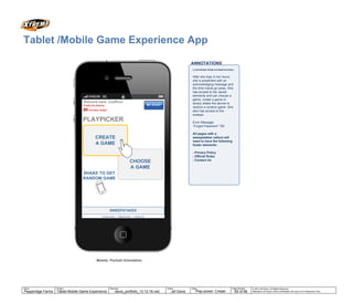 Tablet: Portrait Orientation
Tablet Brand
ANNOTATIONS
MY STUFFLOG OUT
Privacy Policy | Official Rules | Contact Us
© 2014 Jef Davis, All Rights Reserved.
Material is Jef Davis/ Client Confidential. All Copy is For Placement Only.
Author
TribalDDB
Filename
davis_portfolio_13.12.16.vsd
Page Number
60 of 66
Client
McDonalds
Project
Site Re-Design + Optimization
Page
Delivery Architecture
Author
Jef Davis
Filename
davis_portfolio_13.12.16.vsd
Page Number
60 of 66
Client
Pepperidge Farms
Project
Tablet Mobile Game Experience
Page
Delivery Architecture
Tablet /Mobile Game Experience App
Mobile: Portrait Orientation
Privacy Policy | Official Rules | Contact Us
Great job playing
60 minutes today!
Welcome back, Goldfinch
MY STUFF
MINS MINS MINS HOURSPLAYPICKER
SHAKE TO GET
RANDOM GAME
CHOOSE
A GAME
CREATE
A GAME
[ CONTINUED FROM AUTHENTICATION ]
After she logs in her hours,
she is presented with an
acknowledging message and
the time inputs go away. She
has access to her saved
elements and can choose a
game, create a game or
simply shake the device to
receive a random game. She
also has access to the
sweeps.
Error Message:
“Forgot Password” TBI
All pages with a
sweepstakes callout will
need to have the following
footer elements:
- Privacy Policy
- Official Rules
- Contact Us
SWEEPSTAKES
Play-picker: Create
 