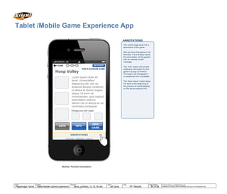 Tablet: Portrait Orientation
Tablet Brand
ANNOTATIONS
MY STUFFLOG OUT
Privacy Policy | Official Rules | Contact Us
© 2014 Jef Davis, All Rights Reserved.
Material is Jef Davis/ Client Confidential. All Copy is For Placement Only.
Author
TribalDDB
Filename
davis_portfolio_13.12.16.vsd
Page Number
64 of 66
Client
McDonalds
Project
Site Re-Design + Optimization
Page
Delivery Architecture
Author
Jef Davis
Filename
davis_portfolio_13.12.16.vsd
Page Number
64 of 66
Client
Pepperidge Farms
Project
Tablet Mobile Game Experience
Page
Delivery Architecture
Tablet /Mobile Game Experience App
Mobile: Portrait Orientation
Privacy Policy | Official Rules | Contact Us
Things you will need
Lorem ipsum dolor sit
amet, consectetaur
adipisicing elit, sed do
eiusmod tempor incididunt
ut labore et dolore magna
aliqua. Ut enim ad
minimveniam, quis nostrud
exercitation ullamco
laboris nisi ut aliquip ex ea
commodo consequat.
Hoop Volley
HOME
SAVE
NEW
GAME
MY STUFF1 2 3
FIND A RANDOM GAME
INFO
The results page gives her a
description of the game.
She can save this game in her
favorites. If it is already saved,
the save button will be grayed
with an 'already saved"
message.
The “Info” button will provide
additional information for the
game in a pop up window.
The button will not appear if
no additional info is available.
The “New Game” button takes
her back to the beginning of
the process as would tapping
on the top procedural icon.
SWEEPSTAKES
PP: Results
 