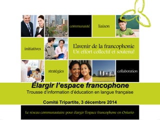 Élargir l’espace francophone Trousse d’information d’éducation en langue française Comité Tripartite, 3 décembre 2014  