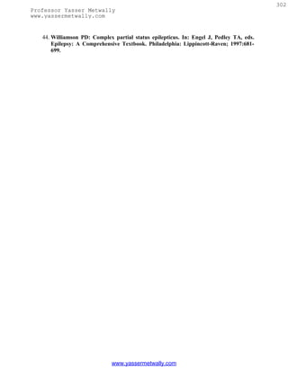 302
Professor Yasser Metwally
www.yassermetwally.com


   44. Williamson PD: Complex partial status epilepticus. In: Engel J, Pedley TA, eds.
       Epilepsy: A Comprehensive Textbook. Philadelphia: Lippincott-Raven; 1997:681-
       699.




                              www.yassermetwally.com
 