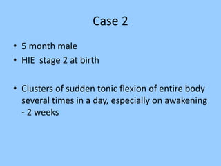 Case 2 
• 5 month male 
• HIE stage 2 at birth 
• Clusters of sudden tonic flexion of entire body 
several times in a day, especially on awakening 
- 2 weeks 
 