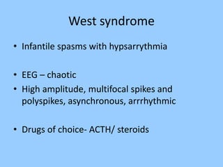 West syndrome 
• Infantile spasms with hypsarrythmia 
• EEG – chaotic 
• High amplitude, multifocal spikes and 
polyspikes, asynchronous, arrrhythmic 
• Drugs of choice- ACTH/ steroids 
 