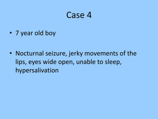 Case 4 
• 7 year old boy 
• Nocturnal seizure, jerky movements of the 
lips, eyes wide open, unable to sleep, 
hypersalivation 
 