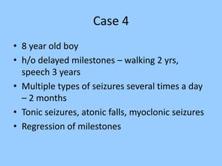 Case 4 
• 8 year old boy 
• h/o delayed milestones – walking 2 yrs, 
speech 3 years 
• Multiple types of seizures several times a day 
– 2 months 
• Tonic seizures, atonic falls, myoclonic seizures 
• Regression of milestones 
 